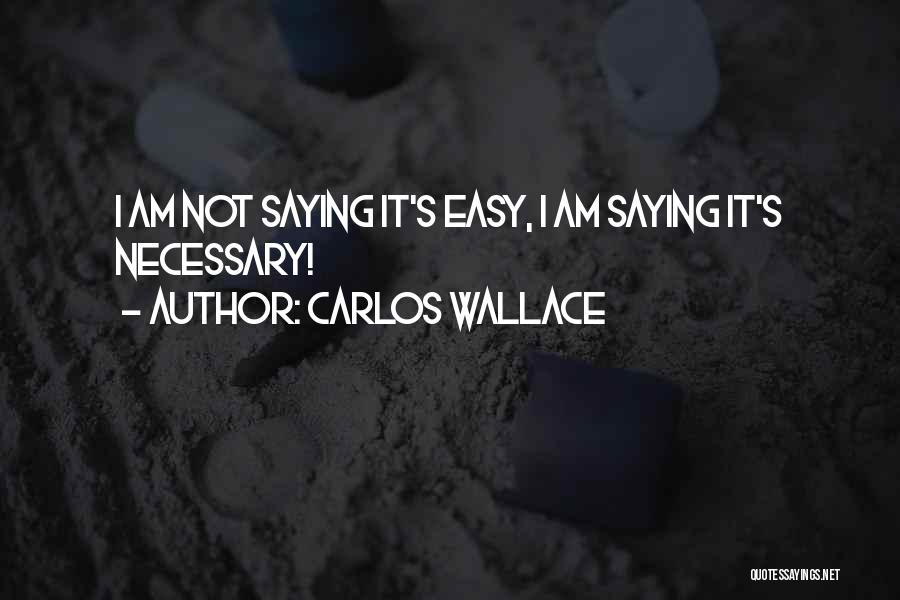 Carlos Wallace Quotes: I Am Not Saying It's Easy, I Am Saying It's Necessary!