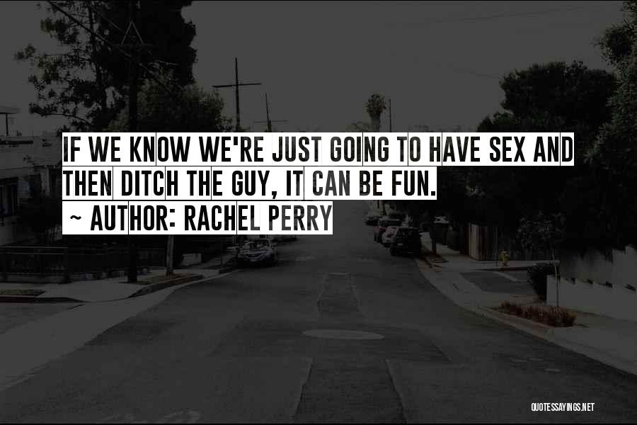 Rachel Perry Quotes: If We Know We're Just Going To Have Sex And Then Ditch The Guy, It Can Be Fun.