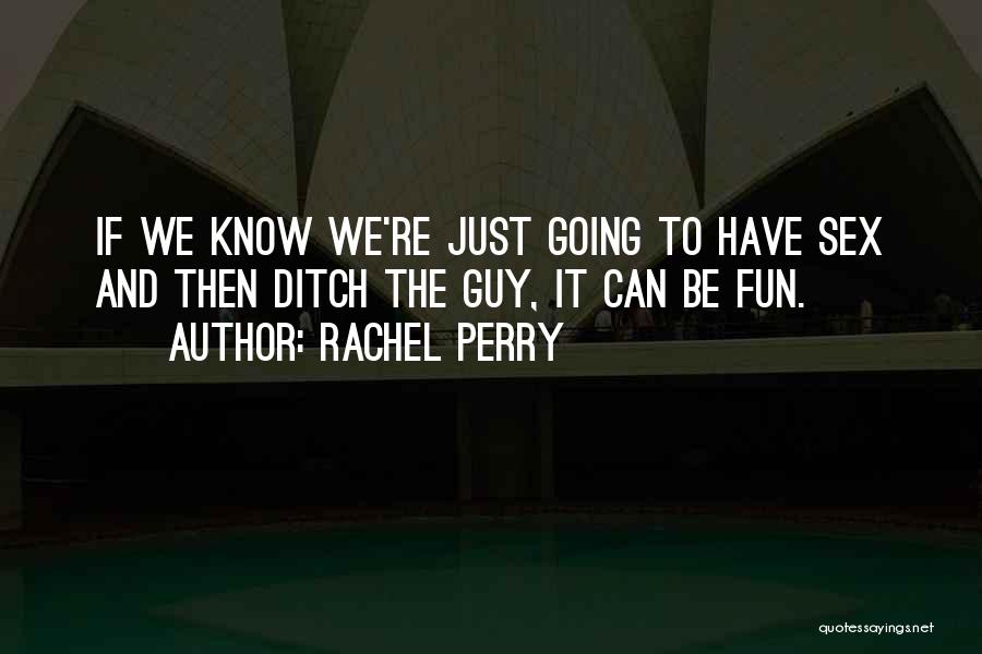Rachel Perry Quotes: If We Know We're Just Going To Have Sex And Then Ditch The Guy, It Can Be Fun.