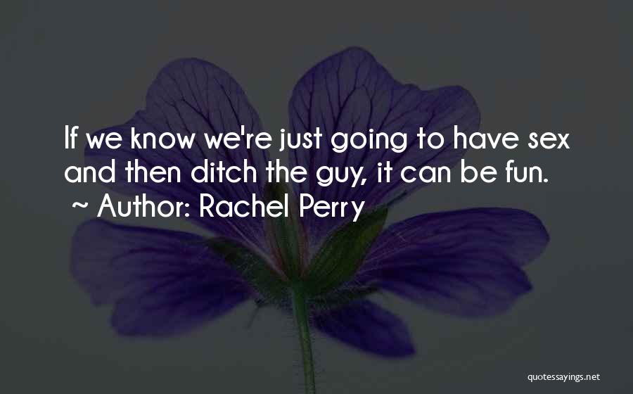 Rachel Perry Quotes: If We Know We're Just Going To Have Sex And Then Ditch The Guy, It Can Be Fun.