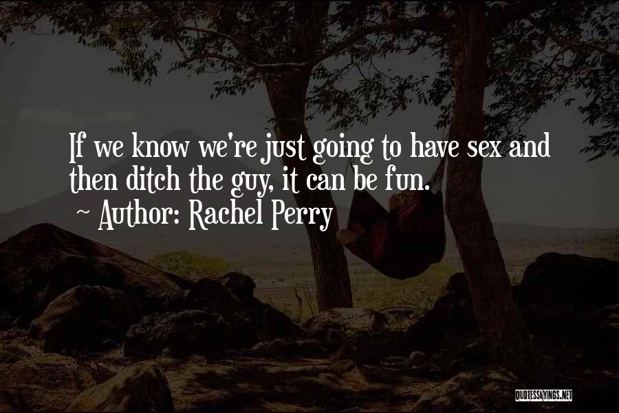 Rachel Perry Quotes: If We Know We're Just Going To Have Sex And Then Ditch The Guy, It Can Be Fun.