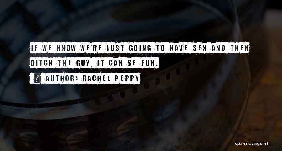 Rachel Perry Quotes: If We Know We're Just Going To Have Sex And Then Ditch The Guy, It Can Be Fun.