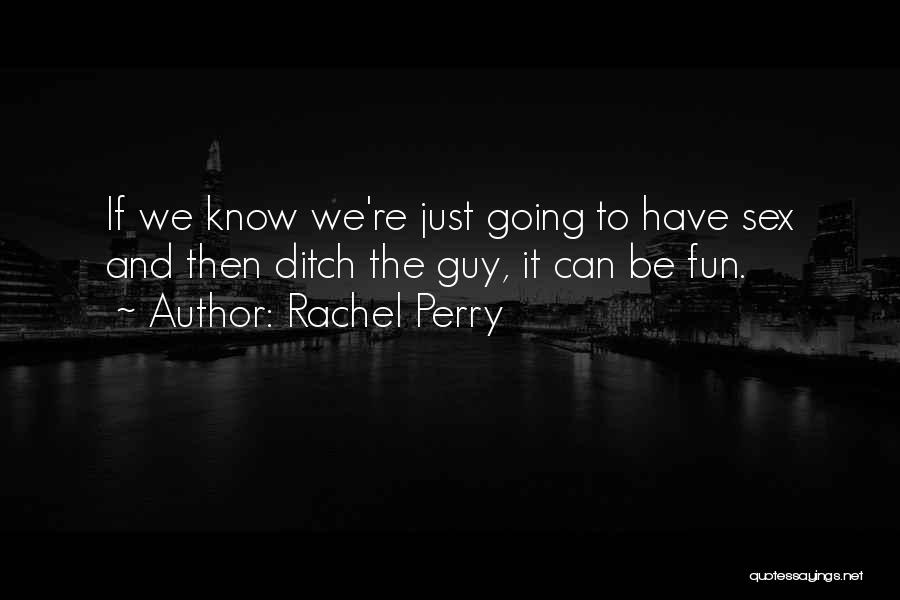 Rachel Perry Quotes: If We Know We're Just Going To Have Sex And Then Ditch The Guy, It Can Be Fun.