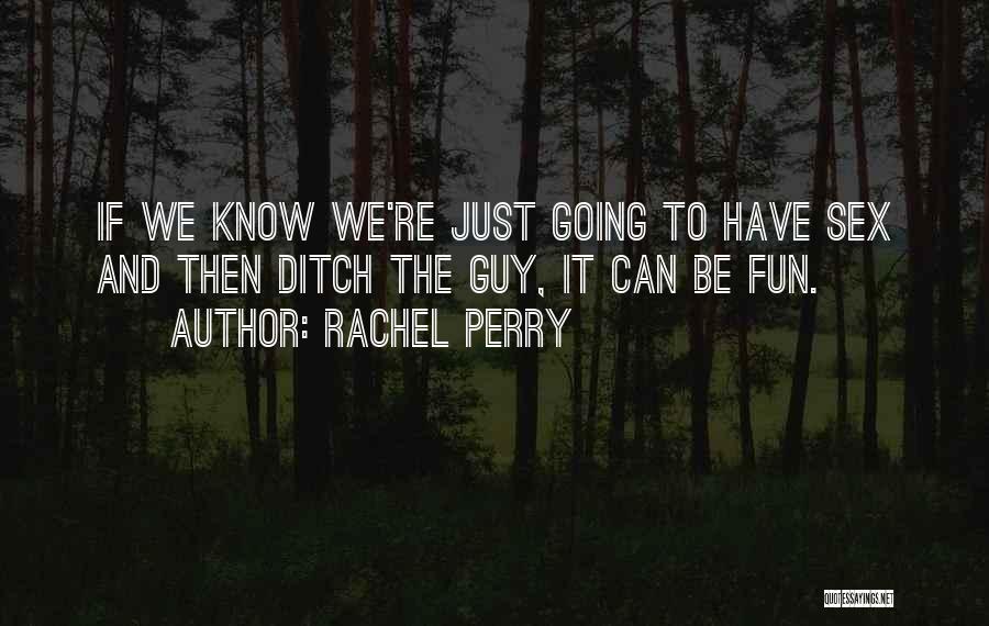 Rachel Perry Quotes: If We Know We're Just Going To Have Sex And Then Ditch The Guy, It Can Be Fun.