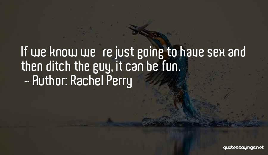 Rachel Perry Quotes: If We Know We're Just Going To Have Sex And Then Ditch The Guy, It Can Be Fun.