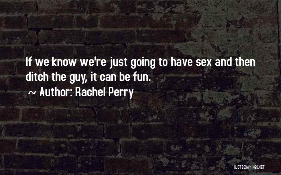 Rachel Perry Quotes: If We Know We're Just Going To Have Sex And Then Ditch The Guy, It Can Be Fun.