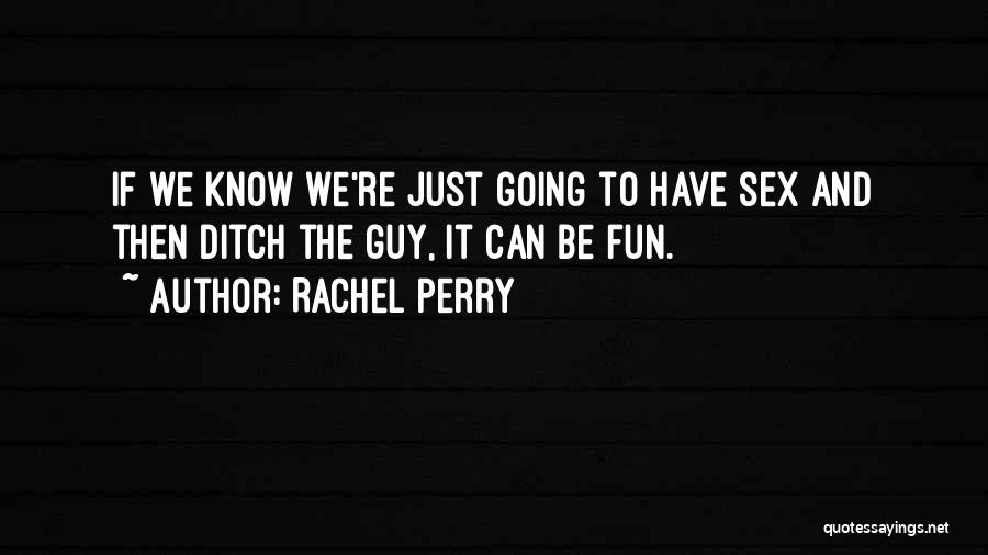 Rachel Perry Quotes: If We Know We're Just Going To Have Sex And Then Ditch The Guy, It Can Be Fun.