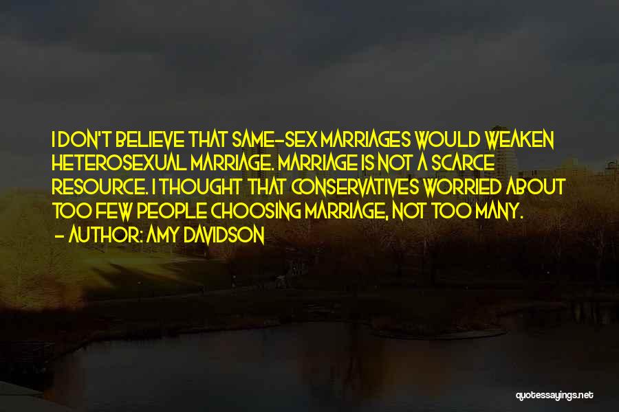 Amy Davidson Quotes: I Don't Believe That Same-sex Marriages Would Weaken Heterosexual Marriage. Marriage Is Not A Scarce Resource. I Thought That Conservatives