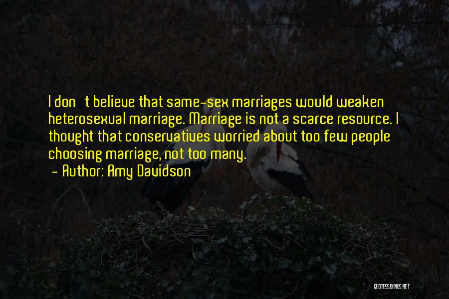 Amy Davidson Quotes: I Don't Believe That Same-sex Marriages Would Weaken Heterosexual Marriage. Marriage Is Not A Scarce Resource. I Thought That Conservatives