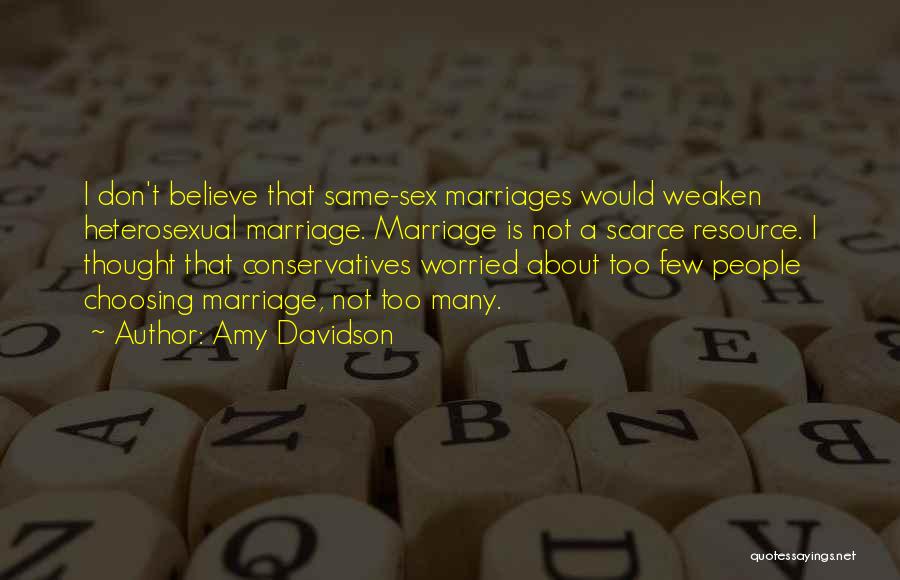 Amy Davidson Quotes: I Don't Believe That Same-sex Marriages Would Weaken Heterosexual Marriage. Marriage Is Not A Scarce Resource. I Thought That Conservatives
