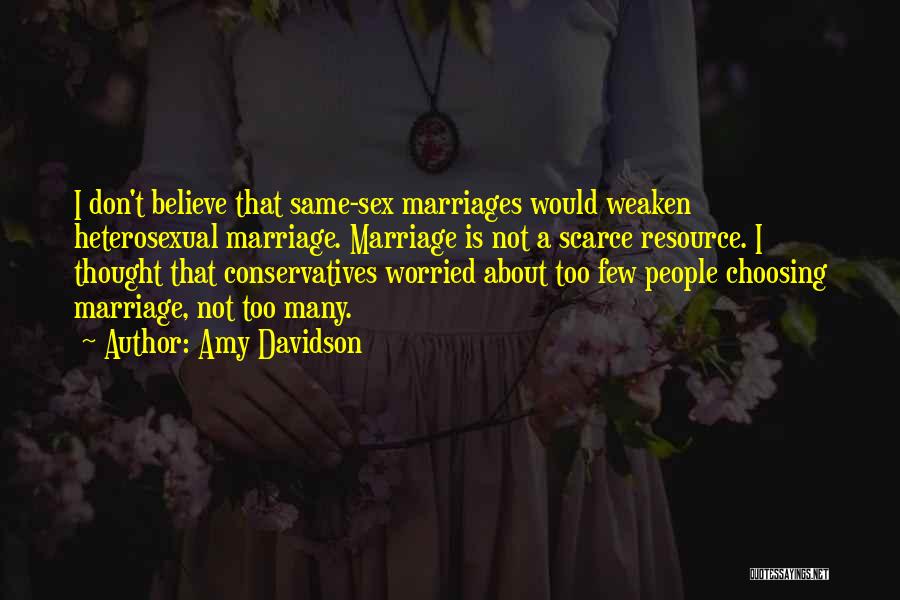 Amy Davidson Quotes: I Don't Believe That Same-sex Marriages Would Weaken Heterosexual Marriage. Marriage Is Not A Scarce Resource. I Thought That Conservatives