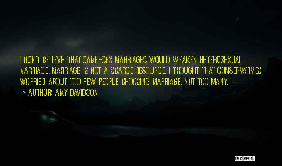 Amy Davidson Quotes: I Don't Believe That Same-sex Marriages Would Weaken Heterosexual Marriage. Marriage Is Not A Scarce Resource. I Thought That Conservatives