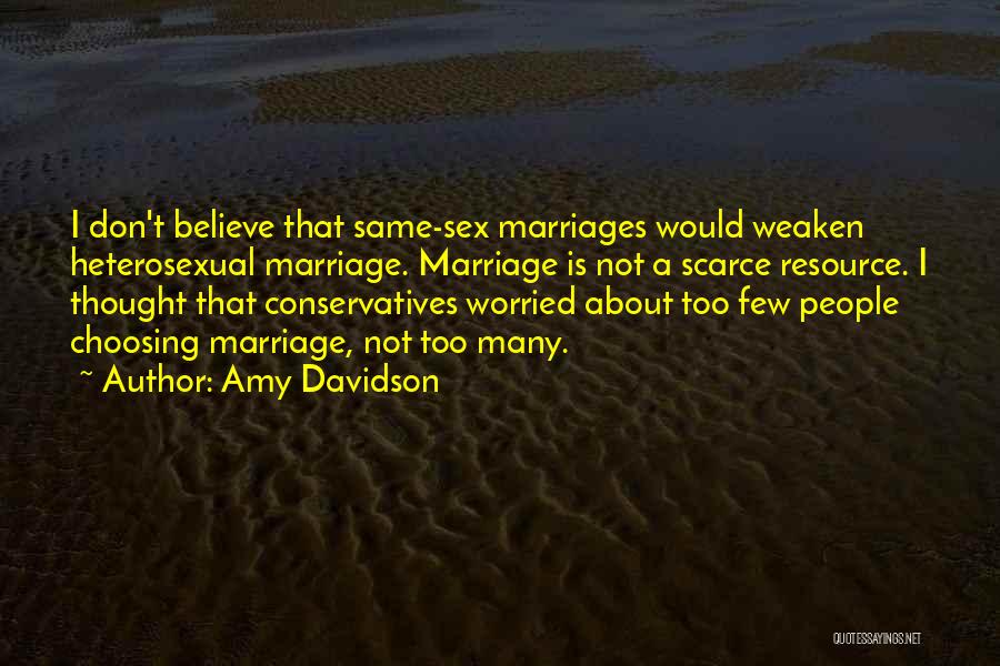 Amy Davidson Quotes: I Don't Believe That Same-sex Marriages Would Weaken Heterosexual Marriage. Marriage Is Not A Scarce Resource. I Thought That Conservatives