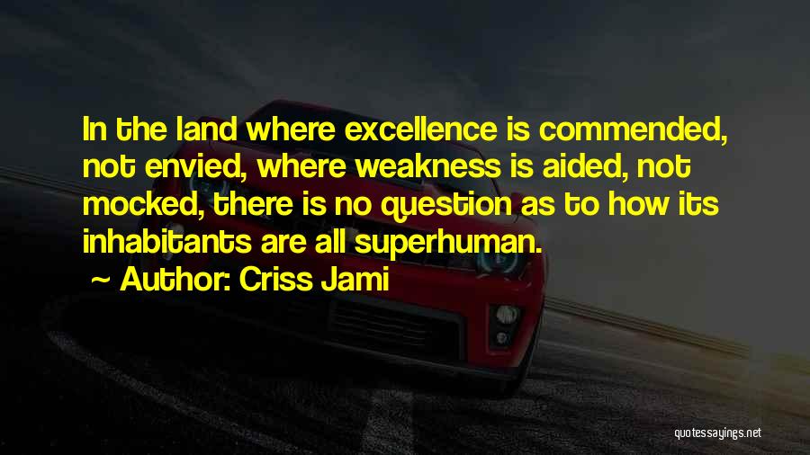 Criss Jami Quotes: In The Land Where Excellence Is Commended, Not Envied, Where Weakness Is Aided, Not Mocked, There Is No Question As
