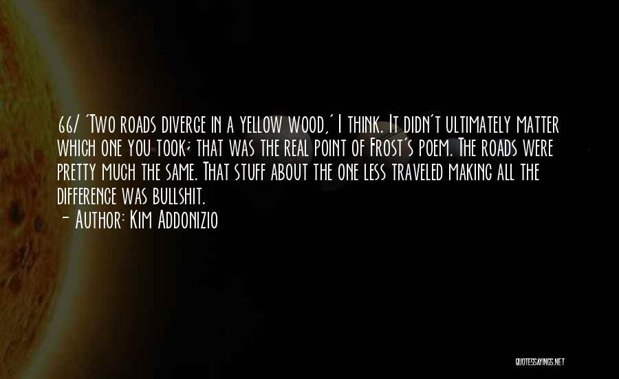 Kim Addonizio Quotes: 66/ 'two Roads Diverge In A Yellow Wood,' I Think. It Didn't Ultimately Matter Which One You Took; That Was