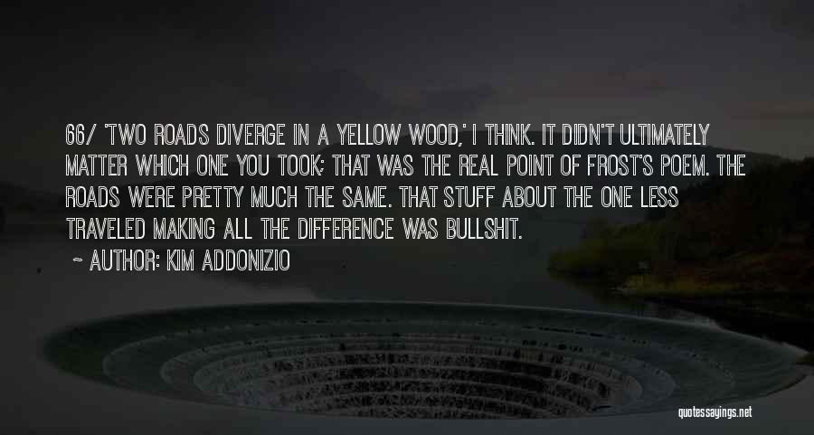 Kim Addonizio Quotes: 66/ 'two Roads Diverge In A Yellow Wood,' I Think. It Didn't Ultimately Matter Which One You Took; That Was