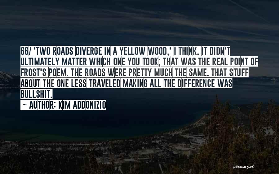 Kim Addonizio Quotes: 66/ 'two Roads Diverge In A Yellow Wood,' I Think. It Didn't Ultimately Matter Which One You Took; That Was