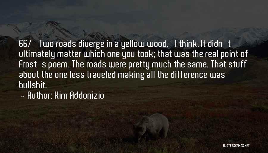 Kim Addonizio Quotes: 66/ 'two Roads Diverge In A Yellow Wood,' I Think. It Didn't Ultimately Matter Which One You Took; That Was