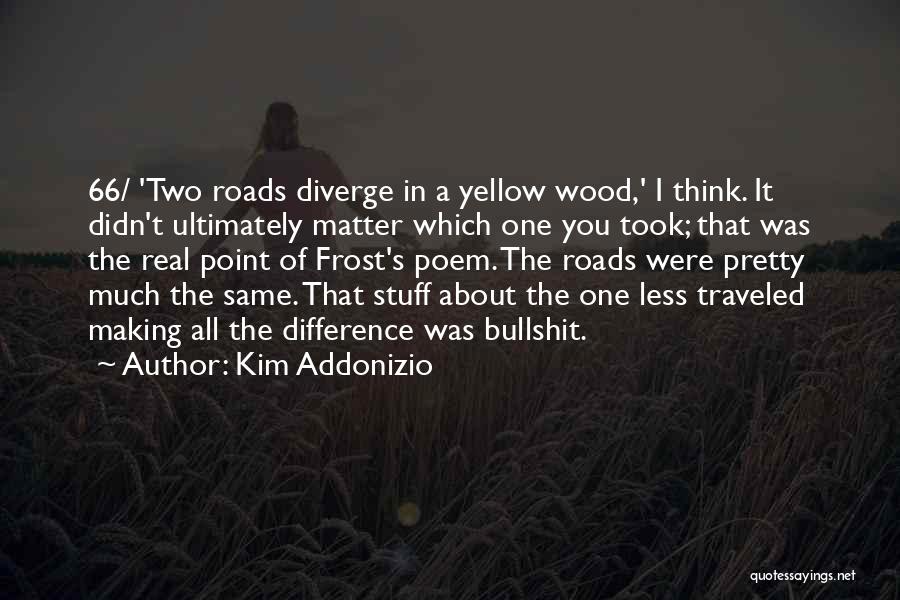 Kim Addonizio Quotes: 66/ 'two Roads Diverge In A Yellow Wood,' I Think. It Didn't Ultimately Matter Which One You Took; That Was