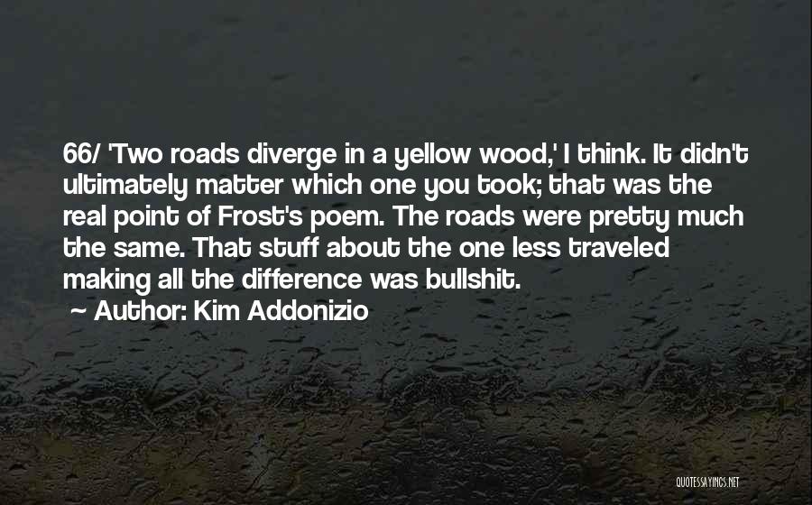 Kim Addonizio Quotes: 66/ 'two Roads Diverge In A Yellow Wood,' I Think. It Didn't Ultimately Matter Which One You Took; That Was
