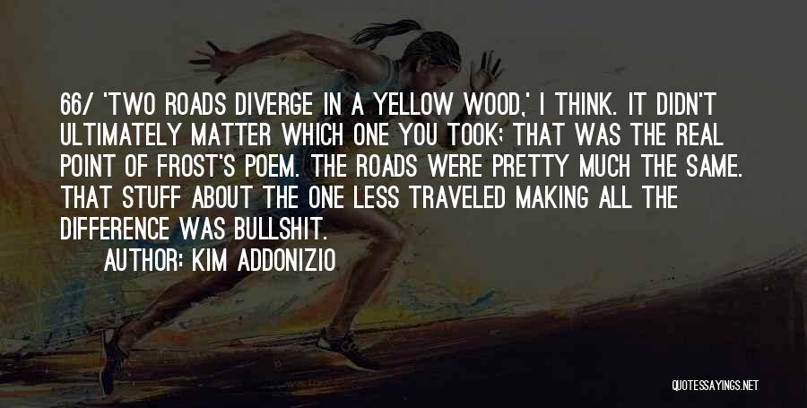 Kim Addonizio Quotes: 66/ 'two Roads Diverge In A Yellow Wood,' I Think. It Didn't Ultimately Matter Which One You Took; That Was