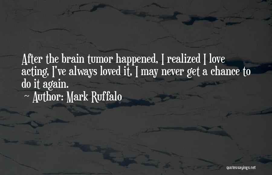 Mark Ruffalo Quotes: After The Brain Tumor Happened, I Realized I Love Acting, I've Always Loved It, I May Never Get A Chance