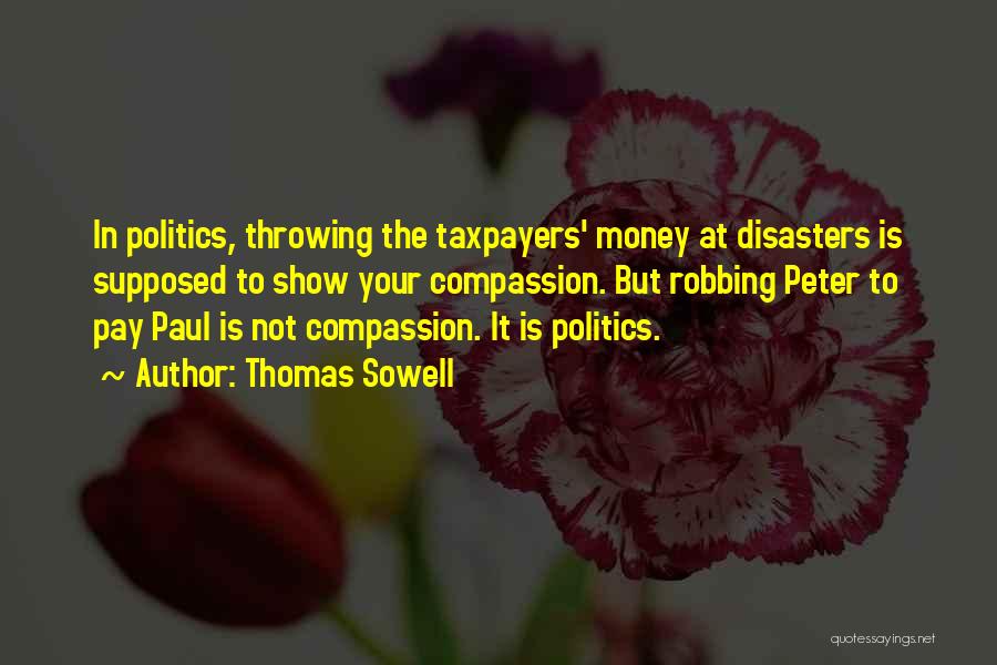 Thomas Sowell Quotes: In Politics, Throwing The Taxpayers' Money At Disasters Is Supposed To Show Your Compassion. But Robbing Peter To Pay Paul