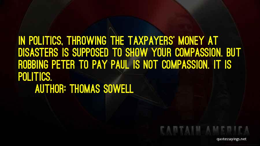 Thomas Sowell Quotes: In Politics, Throwing The Taxpayers' Money At Disasters Is Supposed To Show Your Compassion. But Robbing Peter To Pay Paul