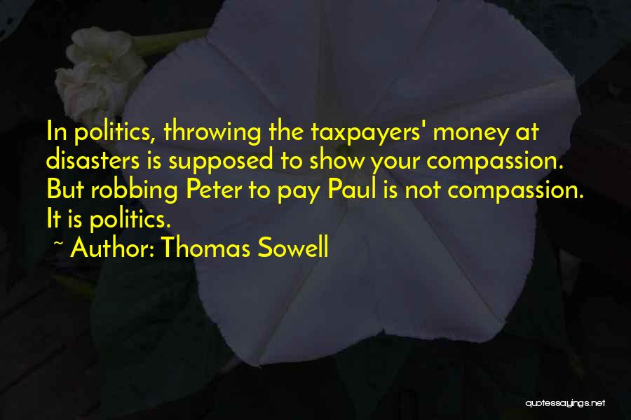 Thomas Sowell Quotes: In Politics, Throwing The Taxpayers' Money At Disasters Is Supposed To Show Your Compassion. But Robbing Peter To Pay Paul