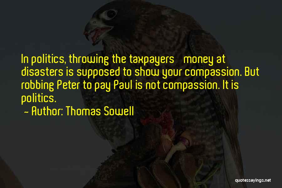Thomas Sowell Quotes: In Politics, Throwing The Taxpayers' Money At Disasters Is Supposed To Show Your Compassion. But Robbing Peter To Pay Paul