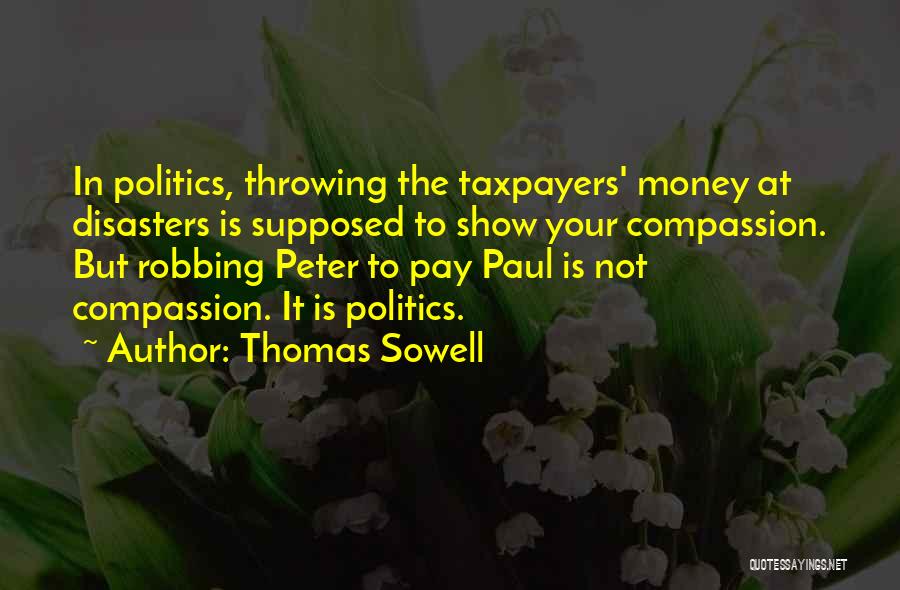 Thomas Sowell Quotes: In Politics, Throwing The Taxpayers' Money At Disasters Is Supposed To Show Your Compassion. But Robbing Peter To Pay Paul