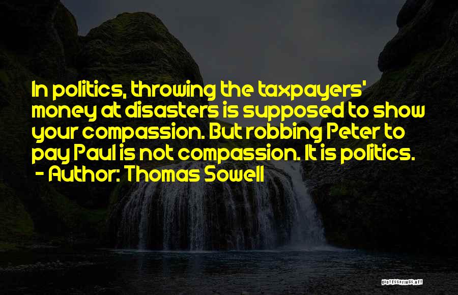 Thomas Sowell Quotes: In Politics, Throwing The Taxpayers' Money At Disasters Is Supposed To Show Your Compassion. But Robbing Peter To Pay Paul
