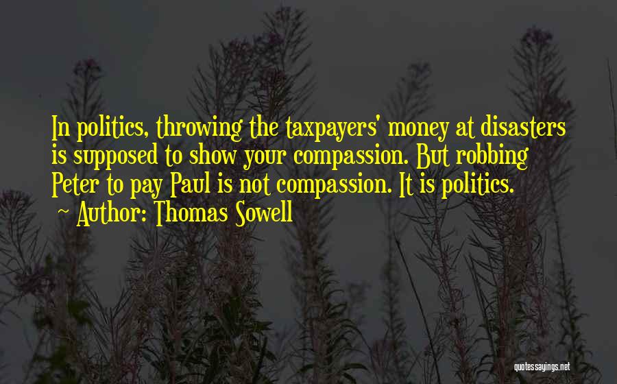 Thomas Sowell Quotes: In Politics, Throwing The Taxpayers' Money At Disasters Is Supposed To Show Your Compassion. But Robbing Peter To Pay Paul