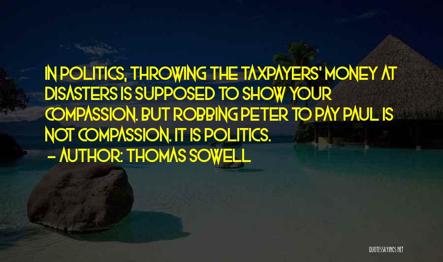 Thomas Sowell Quotes: In Politics, Throwing The Taxpayers' Money At Disasters Is Supposed To Show Your Compassion. But Robbing Peter To Pay Paul