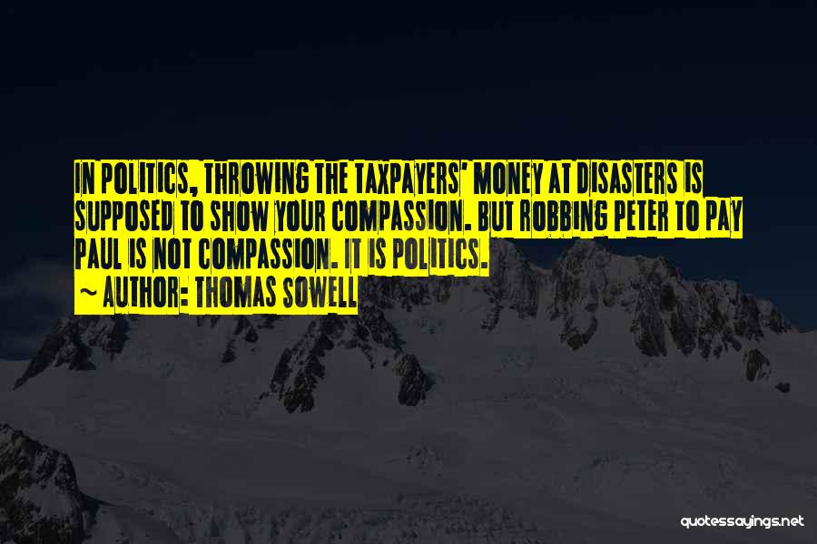 Thomas Sowell Quotes: In Politics, Throwing The Taxpayers' Money At Disasters Is Supposed To Show Your Compassion. But Robbing Peter To Pay Paul