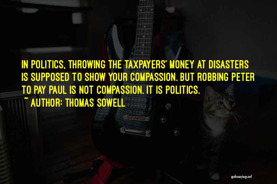 Thomas Sowell Quotes: In Politics, Throwing The Taxpayers' Money At Disasters Is Supposed To Show Your Compassion. But Robbing Peter To Pay Paul