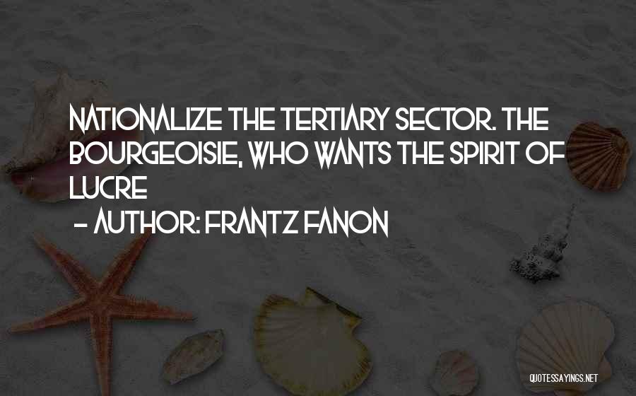 Frantz Fanon Quotes: Nationalize The Tertiary Sector. The Bourgeoisie, Who Wants The Spirit Of Lucre