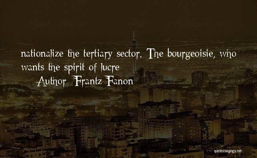 Frantz Fanon Quotes: Nationalize The Tertiary Sector. The Bourgeoisie, Who Wants The Spirit Of Lucre