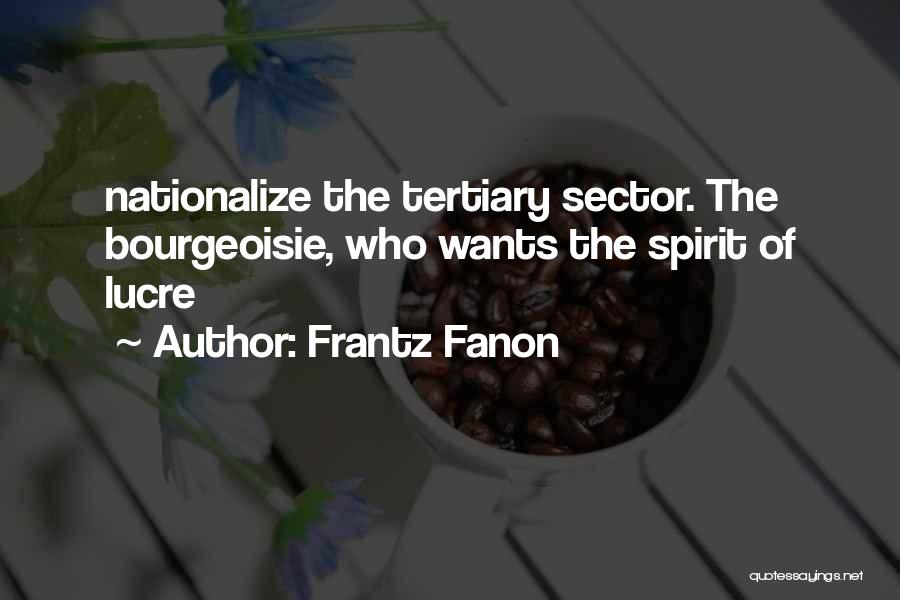 Frantz Fanon Quotes: Nationalize The Tertiary Sector. The Bourgeoisie, Who Wants The Spirit Of Lucre