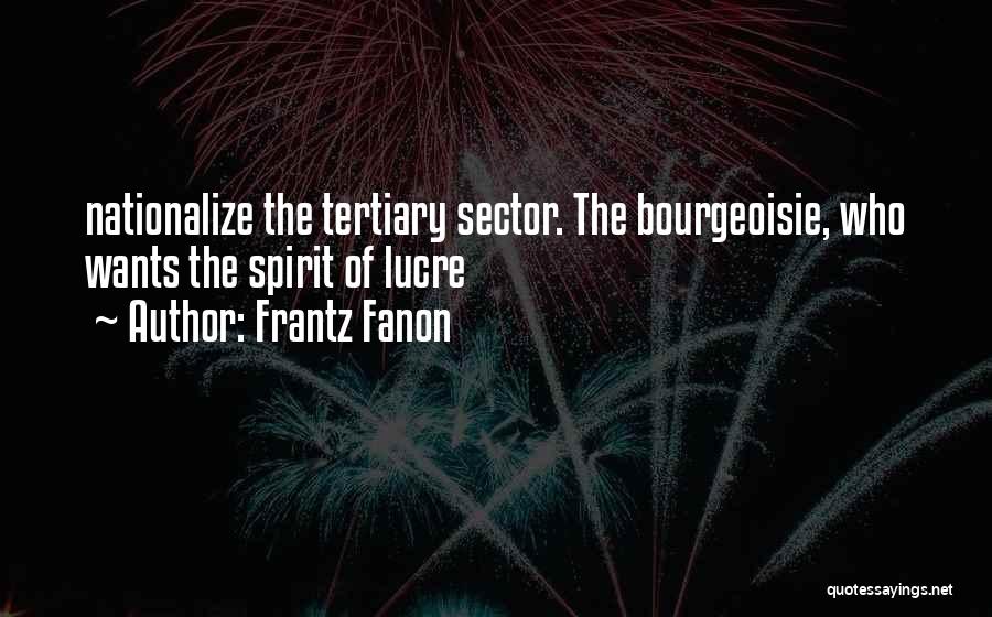 Frantz Fanon Quotes: Nationalize The Tertiary Sector. The Bourgeoisie, Who Wants The Spirit Of Lucre