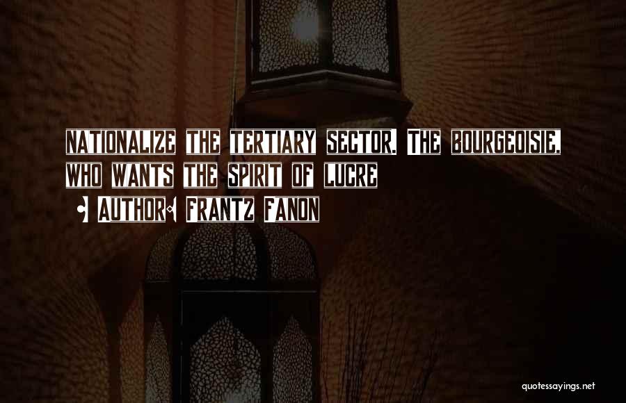 Frantz Fanon Quotes: Nationalize The Tertiary Sector. The Bourgeoisie, Who Wants The Spirit Of Lucre