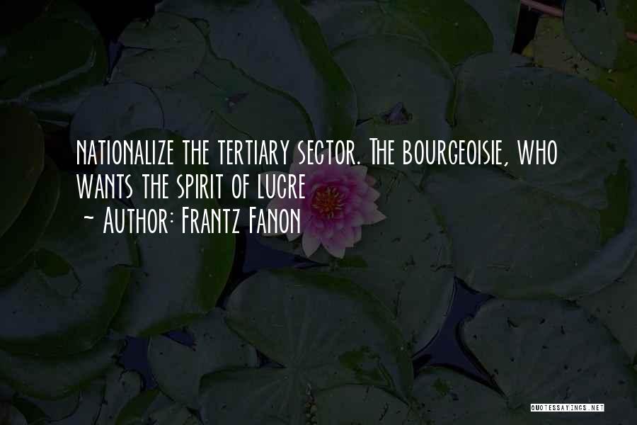 Frantz Fanon Quotes: Nationalize The Tertiary Sector. The Bourgeoisie, Who Wants The Spirit Of Lucre