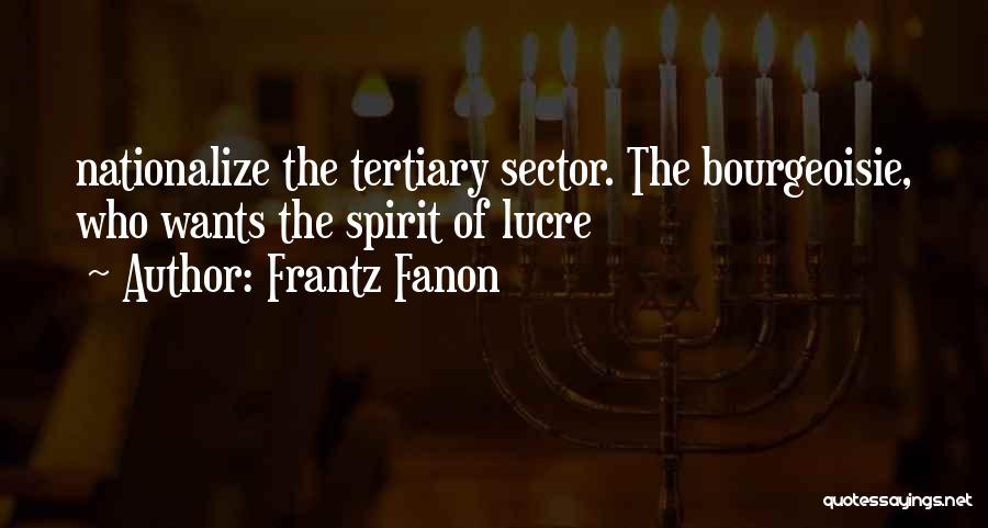 Frantz Fanon Quotes: Nationalize The Tertiary Sector. The Bourgeoisie, Who Wants The Spirit Of Lucre