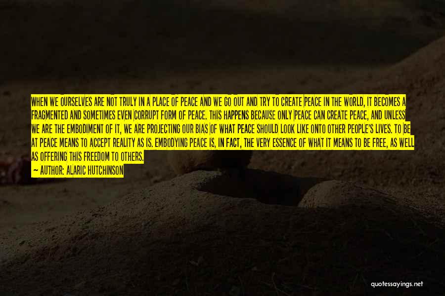 Alaric Hutchinson Quotes: When We Ourselves Are Not Truly In A Place Of Peace And We Go Out And Try To Create Peace