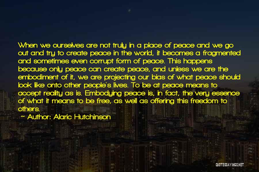 Alaric Hutchinson Quotes: When We Ourselves Are Not Truly In A Place Of Peace And We Go Out And Try To Create Peace