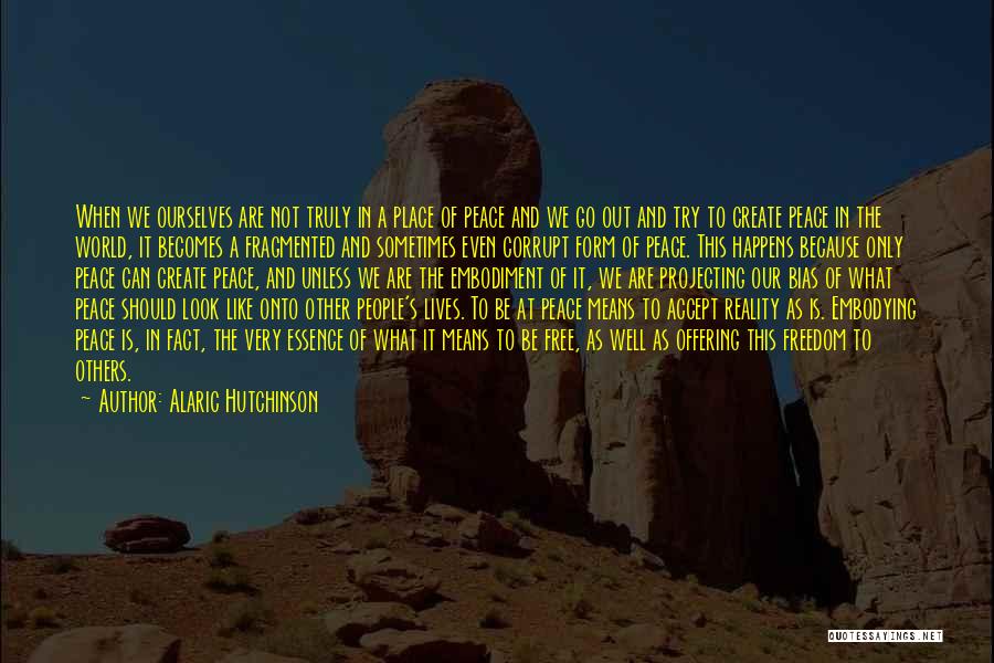 Alaric Hutchinson Quotes: When We Ourselves Are Not Truly In A Place Of Peace And We Go Out And Try To Create Peace