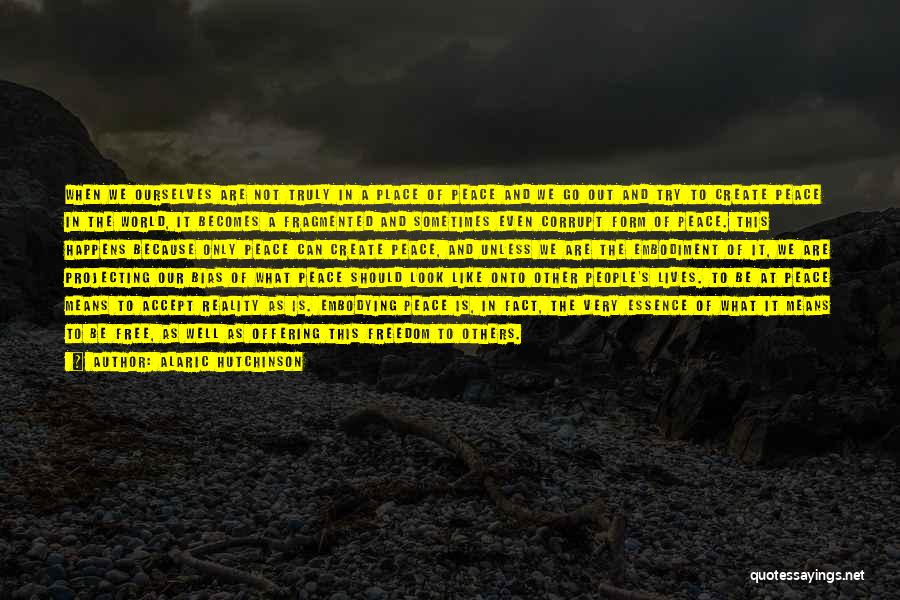 Alaric Hutchinson Quotes: When We Ourselves Are Not Truly In A Place Of Peace And We Go Out And Try To Create Peace