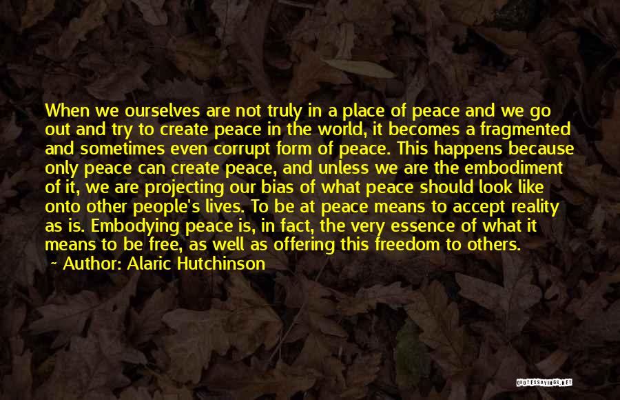 Alaric Hutchinson Quotes: When We Ourselves Are Not Truly In A Place Of Peace And We Go Out And Try To Create Peace