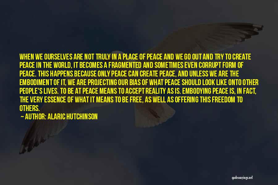 Alaric Hutchinson Quotes: When We Ourselves Are Not Truly In A Place Of Peace And We Go Out And Try To Create Peace