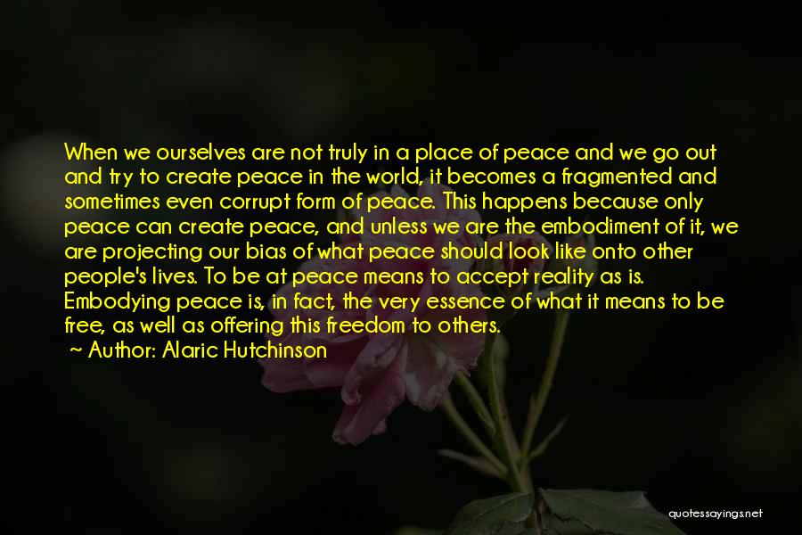 Alaric Hutchinson Quotes: When We Ourselves Are Not Truly In A Place Of Peace And We Go Out And Try To Create Peace